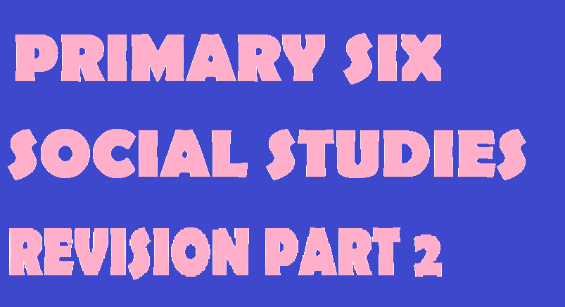 PRIMARY SIX REVISION QUESTIONS SOCIAL STUDIES PT2