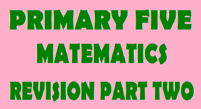 PRIMARY FIVE REVISION QUESTIONS MATHEMATICS PT2